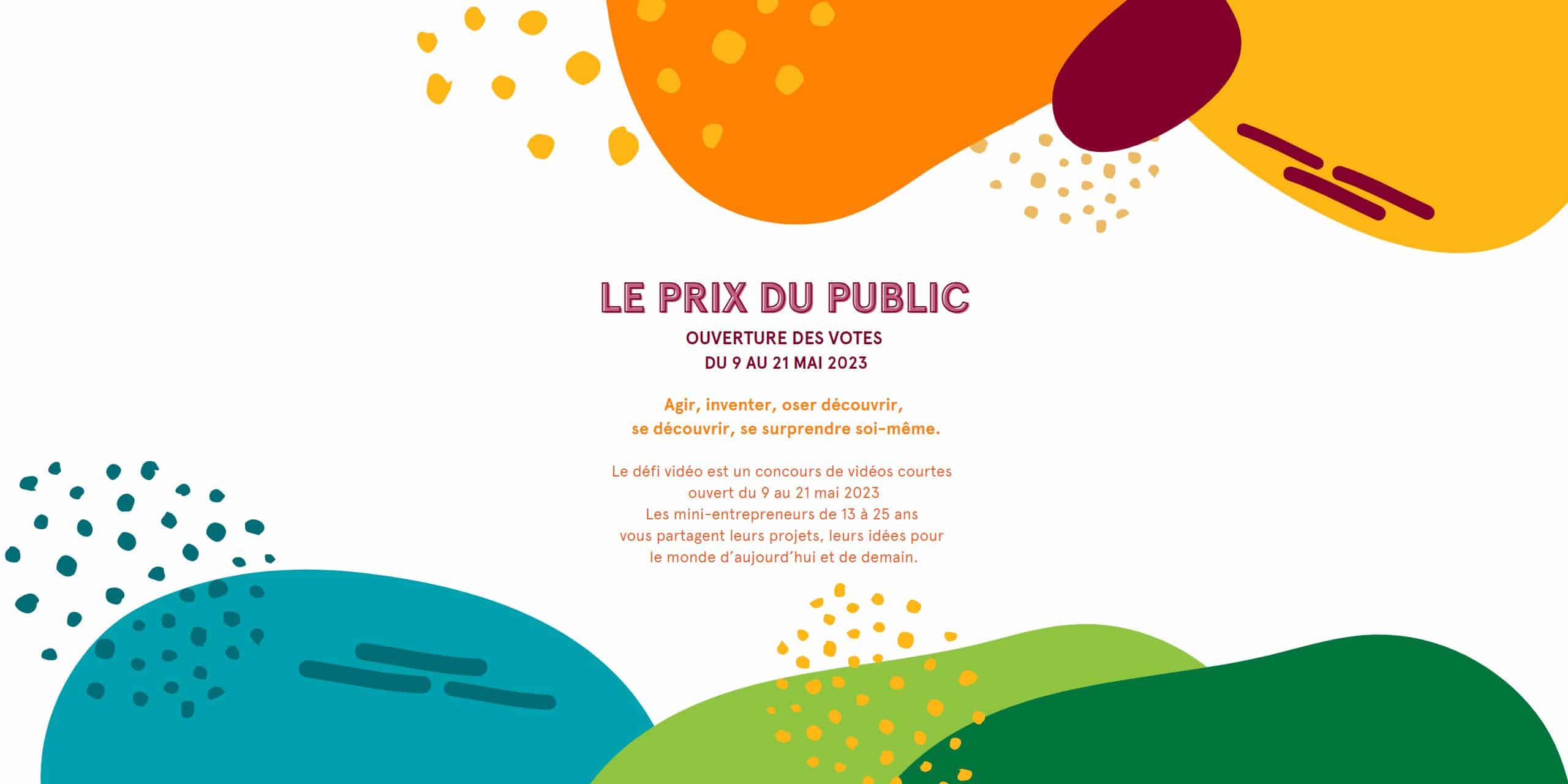 Le prix du public : ouverture des votes du 9 au 21 mai 2023 Le défi vidéo est un concours de vidéos courtes ouvert du 9 au 21 mai 2023 Les mini-entrepreneurs de 13 à 25 ans vous partagent leurs projets, leurs idées pour le monde d’aujourd’hui et de demain.